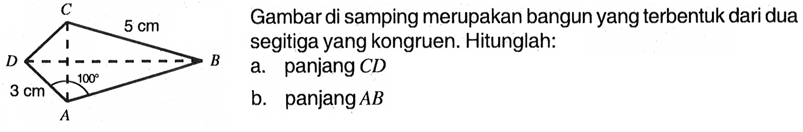 Gambar di samping merupakan bangun yang terbentuk dari dua segitiga yang kongruen. Hitunglah: a. panjang CD  b. panjang AB 