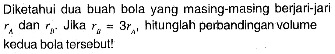 Diketahui dua buah bola yang masing-masing berjari-jari  rA  dan  rB . Jika  rB=3rA , hitunglah perbandingan volume kedua bola tersebut!