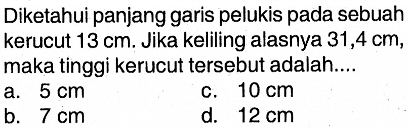 Diketahui panjang garis pelukis pada sebuah kerucut  13 cm . Jika keliling alasnya  31,4 cm , maka tinggi kerucut tersebut adalah....
