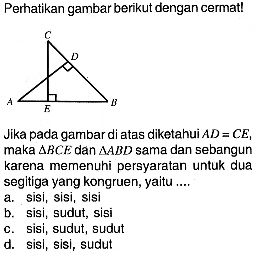 perhatikan gambar berikut dengan cermat!Jika pada gambar di atas diketahiui AD=CE, maka  segitiga BCE dan segitiga ABD sama dan sebangun karena memenuhi persyaratan untuk dua segitiga yang kongruen, yaitu....