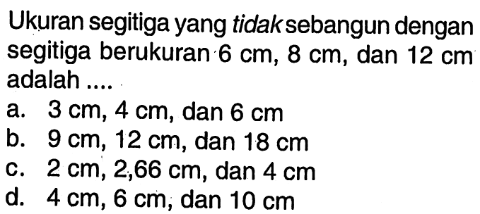 Ukuran segitiga yang tidak sebangun dengan segitiga berukuran 6 cm, 8 cm, dan 12 cm adalah ...