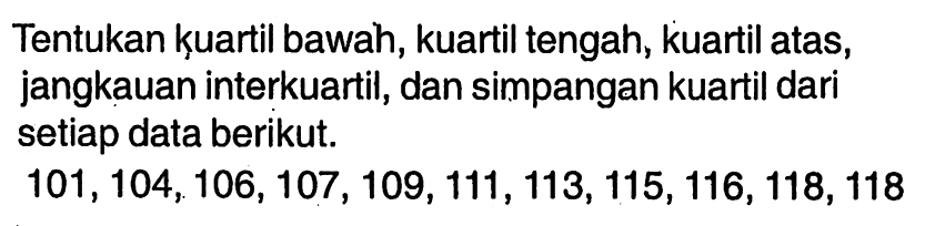 Tentukan kuartil bawah, kuartil tengah, kuartil atas, jangkauan interkuartil, dan simpangan kuartil dari setiap data berikut. 101,104,106,107,109,111,113,115,116,118,118 