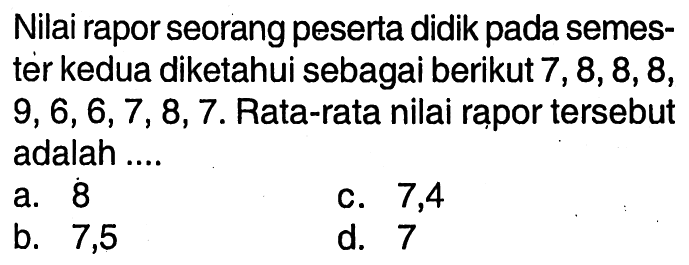 Nilai rapor seorang peserta didik pada semester kedua diketahui sebagai berikut  7,8,8,8 ,  9,6,6,7,8,7 . Rata-rata nilai rapor tersebut adalah ....