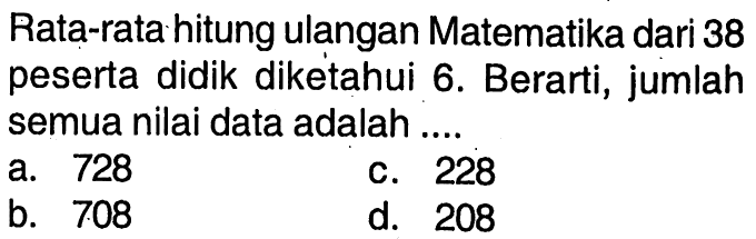 Rata-rata hitung ulangan Matematika dari 38 peserta didik diketahui 6. Berarti, jumlah semua nilai data adalah ....
