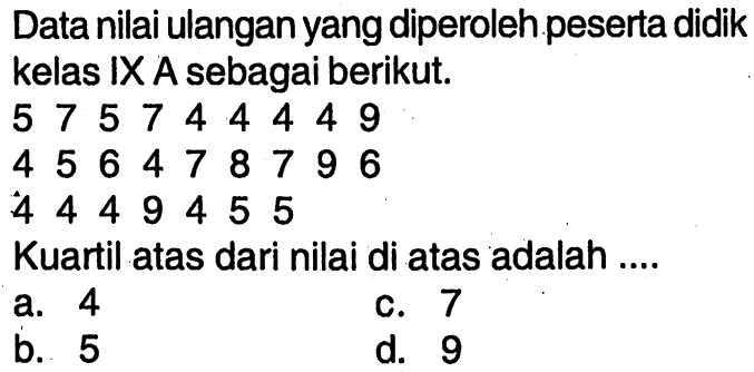 Data nilai ulangan yang diperoleh peserta didik kelas IX A sebagai berikut.5 7 5 7 4 4 4 4 9 4 5 6 4 7 8 7 9 6 4 4 4 9 4 5 5 Kuartil atas dari nilai di atas adalah .... 