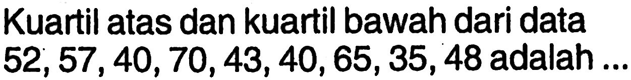 Kuartil atas dan kuartil bawah dari data  52,57,40,70,43,40,65,35,48  adalah...