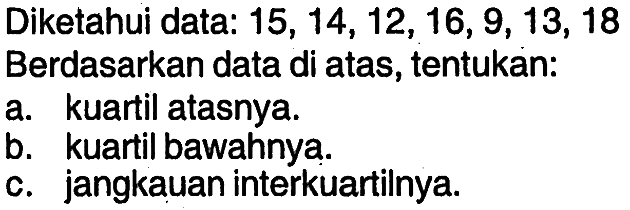 Diketahui data:  15,14,12,16,9,13,18 Berdasarkan data di atas, tentukan:a. kuartil atasnya.b. kuartil bawahnya.c. jangkauan interkuartilnya.