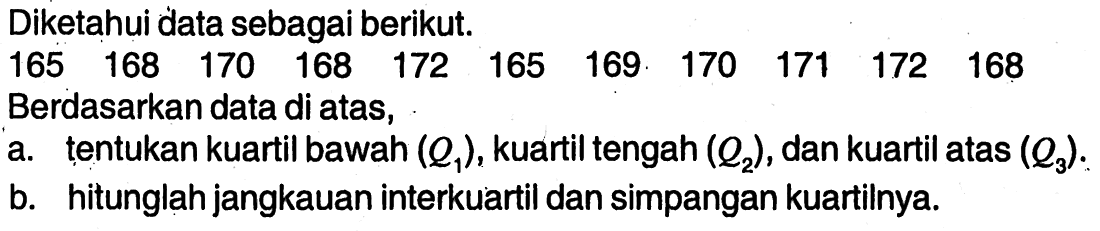 Diketahui data sebagai berikut.165  168  170  168  172  165  169  170  171  172  168 Berdasarkan data di atas,a. tentukan kuartil bawah (Q1), kuartil tengah (Q2), dan kuartil atas (Q3).b. hitunglah jangkauan interkuartil dan simpangan kuartilnya.