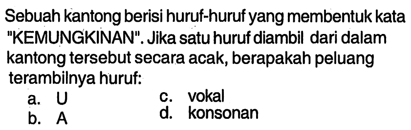 Sebuah kantong berisi huruf-huruf yang membentuk kata 'KEMUNGKINAN'. Jika satu huruf diambil dari dalam kantong tersebut secara acak, berapakah peluang terambilnya huruf:a. Uc. vokalb. Ad. konsonan