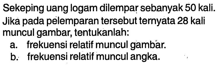 Sekeping uang logam dilempar sebanyak 50 kali. Jika pada pelemparan tersebut ternyata 28 kali muncul gambar, tentukanlah:a. frekuensi relatif muncul gambar.b. frekuensi relatif muncul angka.