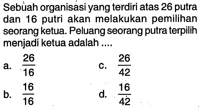 Sebuah organisasi yang terdiri atas 26 putra dan 16 putri akan melakukan pemilihan seorang ketua. Peluang seorang putra terpilih menjadi ketua adalah ....