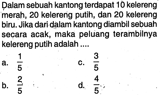 Dalam sebuah kantong terdapat 10 kelereng merah, 20 kelereng putih, dan 20 kelereng biru. Jika dari dalam kantong diambil sebuah secara acak, maka peluang terambilnya kelereng putih adalah .... 