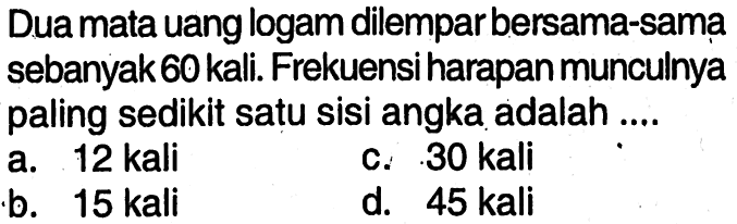 Dua mata uang logam dilempar bersama-sama sebanyak 60 kali. Frekuensi harapan munculnya paling sedikit satu sisi angka adalah ....