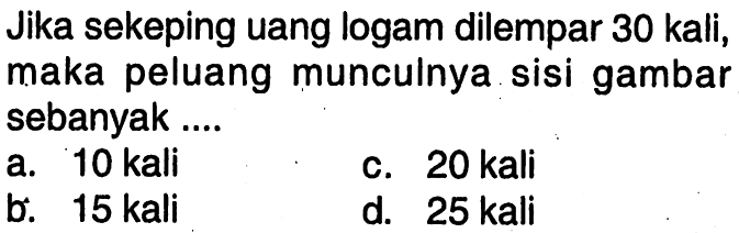 Jika sekeping uang logam dilempar 30 kali, maka peluang munculnya sisi gambar sebanyak...a. 10 kalic. 20 kalib. 15 kalid. 25 kali