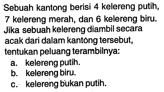 Sebuah kantong berisi 4 kelereng putih, 7 kelereng merah, dan 6 kelereng biru. Jika sebuah kelereng diambil secara acak dari dalam kantong tersebut, tentukan peluang terambilnya:a. kelereng putih.b. kelereng biru.c. kelereng bukan putih.