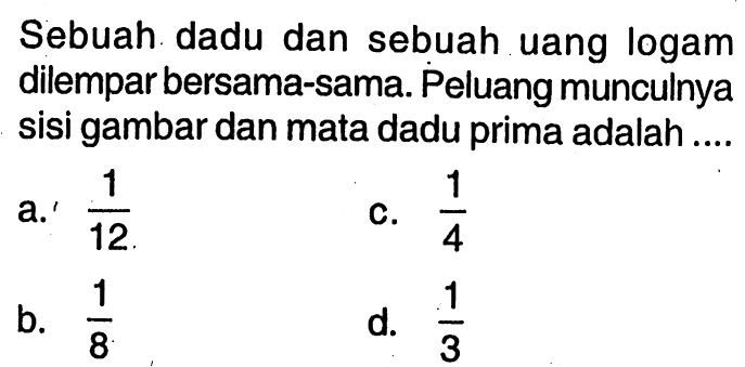 Sebuah dadu dan sebuah uang logam dilempar bersama-sama. Peluang munculnya sisi gambar dan mata dadu prima adalah ....