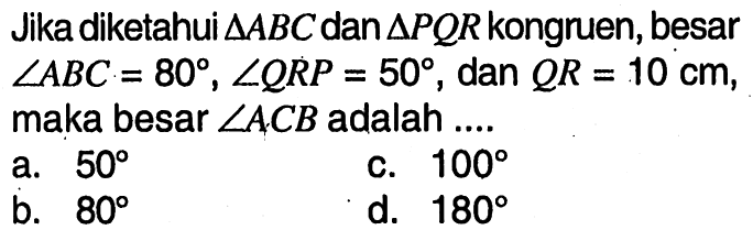 Jika diketahui segitiga ABC dan segitiga PQR kongruen, besar sudut ABC=80, sudut QRP=50, dan QR=10 cm maka besar sudut ACB adalah ....