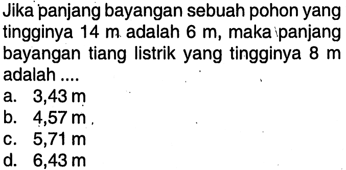 Jika panjang bayangan sebuah pohon yang tingginya 14 m adalah 6 m, maka panjang bayangan tiang listrik yang tingginya 8 m adalah ....