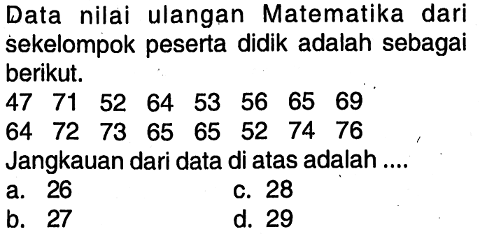 Data nilai ulangan Matematika dari sekelompok peserta didik adalah sebagai berikut. 47  71  52  64  53  56  65  69  64  72  73  65  65  52  74  76 Jangkauan dari data di atas adalah ....