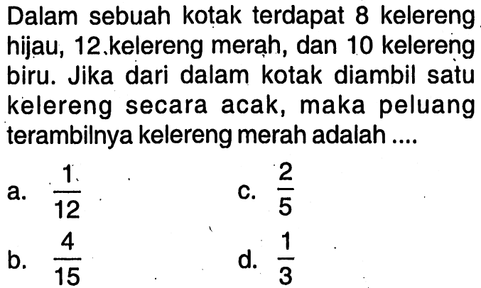 Dalam sebuah kotak terdapat 8 kelereng hijau, 12 kelereng merạh, dan 10 kelereng biru. Jika dari dalam kotak diambil satu kelereng secara acak, maka peluang terambilnya kelereng merah adalah....