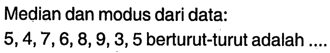 Median dan modus dari data:
5,4,7,6,8,9,3,5  berturut-turut adalah ....