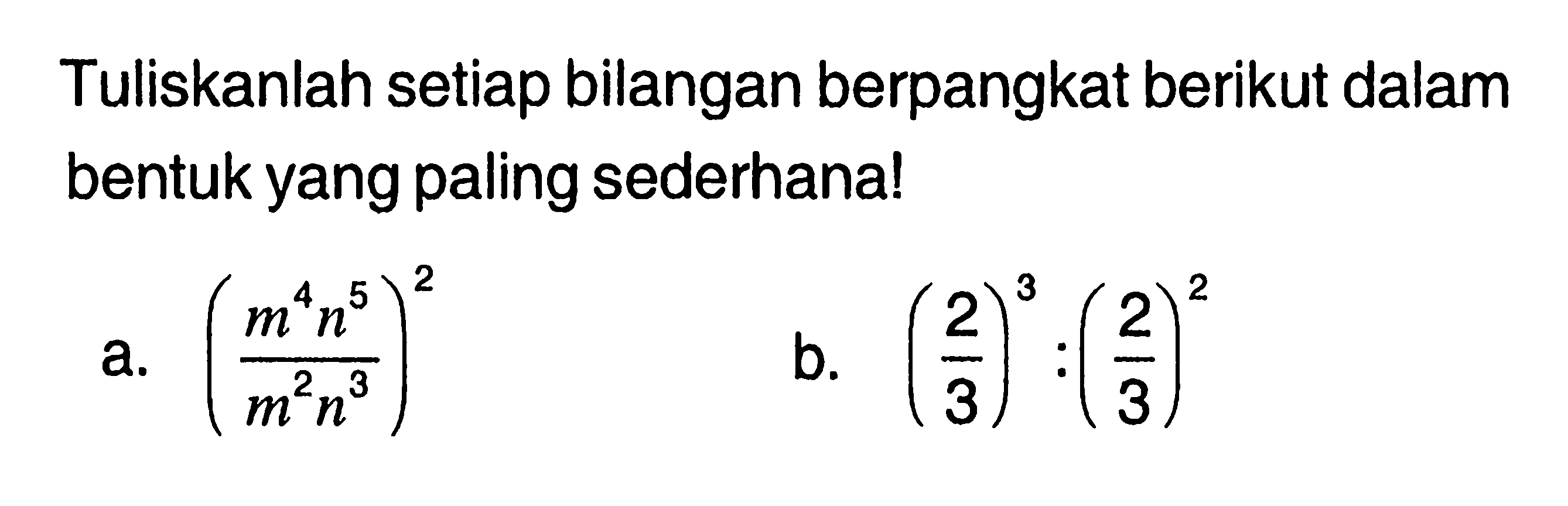 Tuliskanlah setiap bilangan berpangkat berikut dalam bentuk yang paling sederhana! a. ((m^4 n^5)/(m^2 n^3))^2 b. (2/3)^3 : (2/3)^2