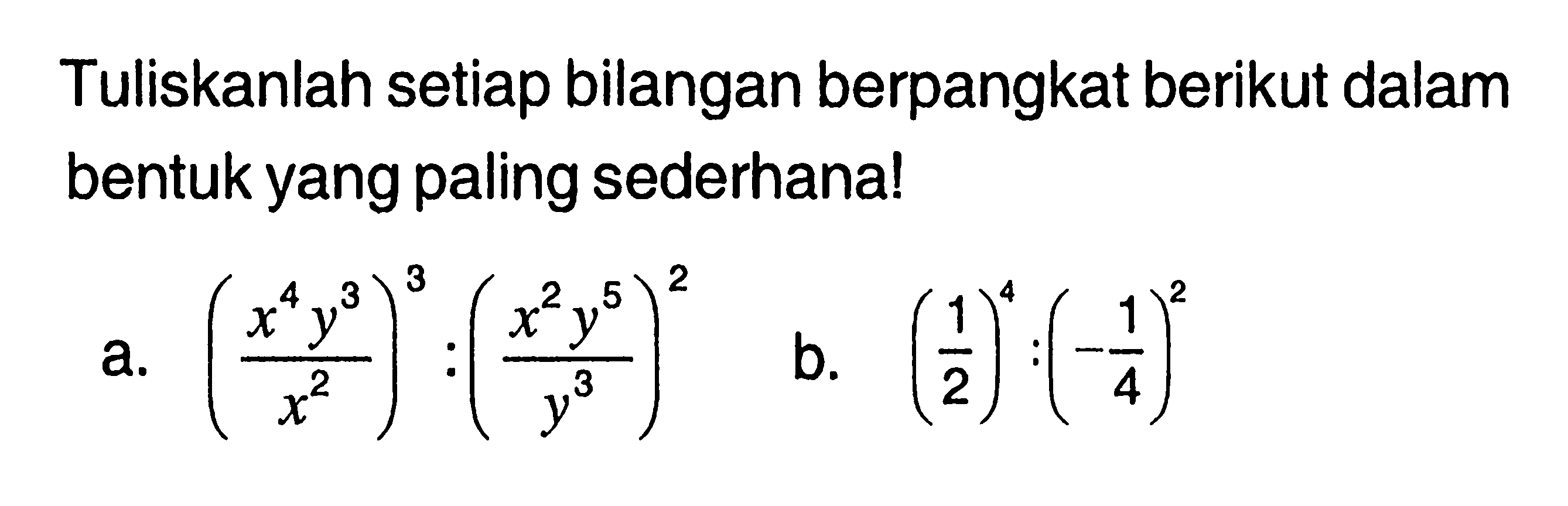 Tuliskanlah setiap bilangan berpangkat berikut dalam bentuk yang paling sederhana ! a. (x^4 y^3 / x^2)^3 : (x^2 y^5 / y^3)^2 b. (1/2)^4 : (-1/4)^2