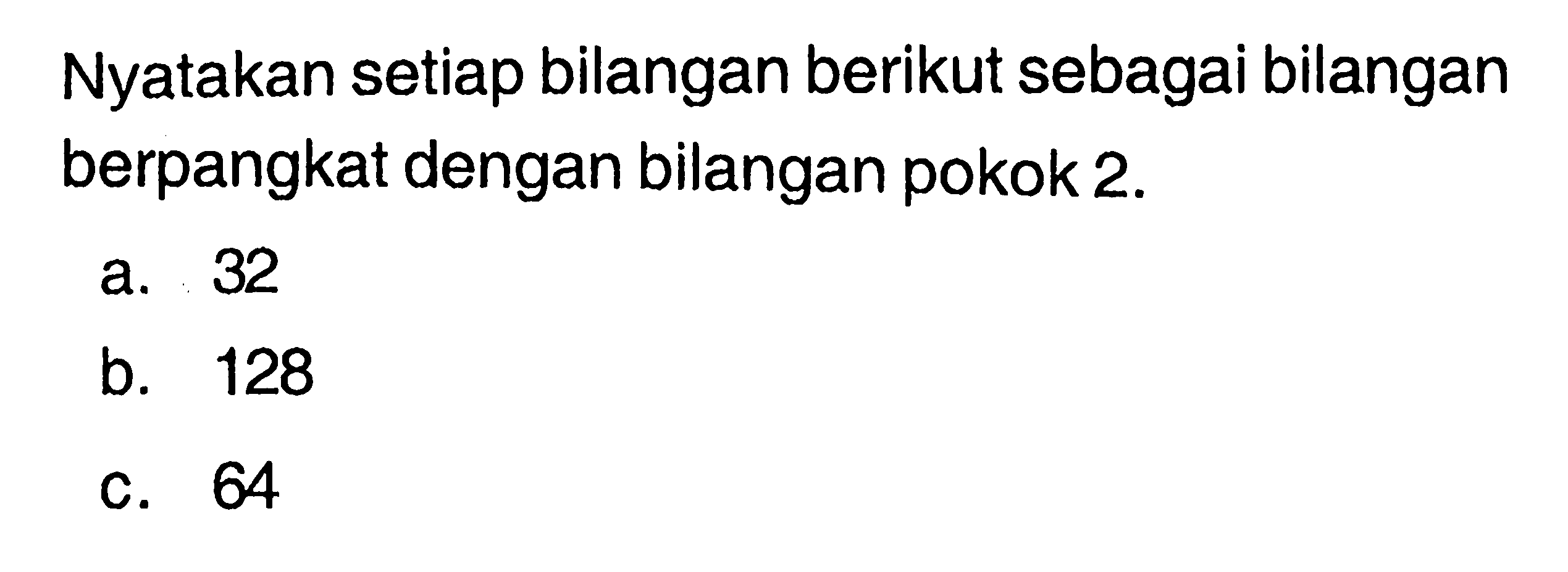 Nyatakan setiap bilangan berikut sebagai bilangan berpangkat dengan bilangan pokok 2. a. 32 b. 128 c. 64