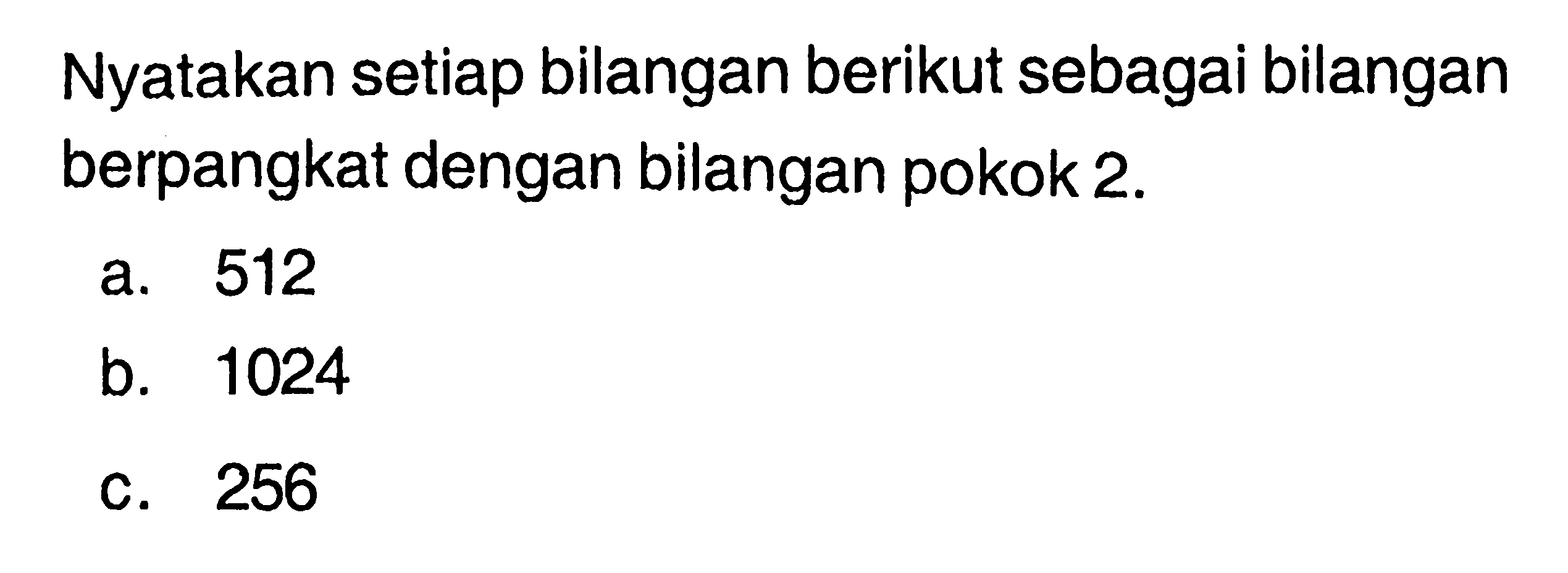 Nyatakan setiap bilangan berikut sebagai bilangan berpangkat dengan bilangan pokok 2. a. 512 b. 1024 c. 256