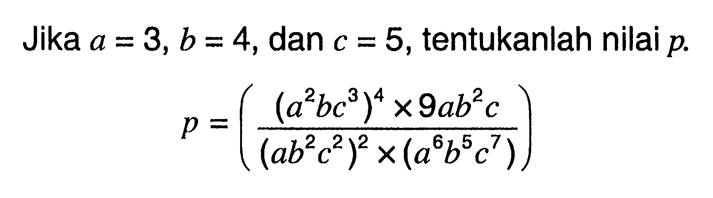 Jika a = 3,b = 4, dan c = 5, tentukanlah nilai p. p = ((a^2 bc^3)^4 x 9ab^2 c)/((ab^2 c^2)^2 x (a^6 b^5 c^7))