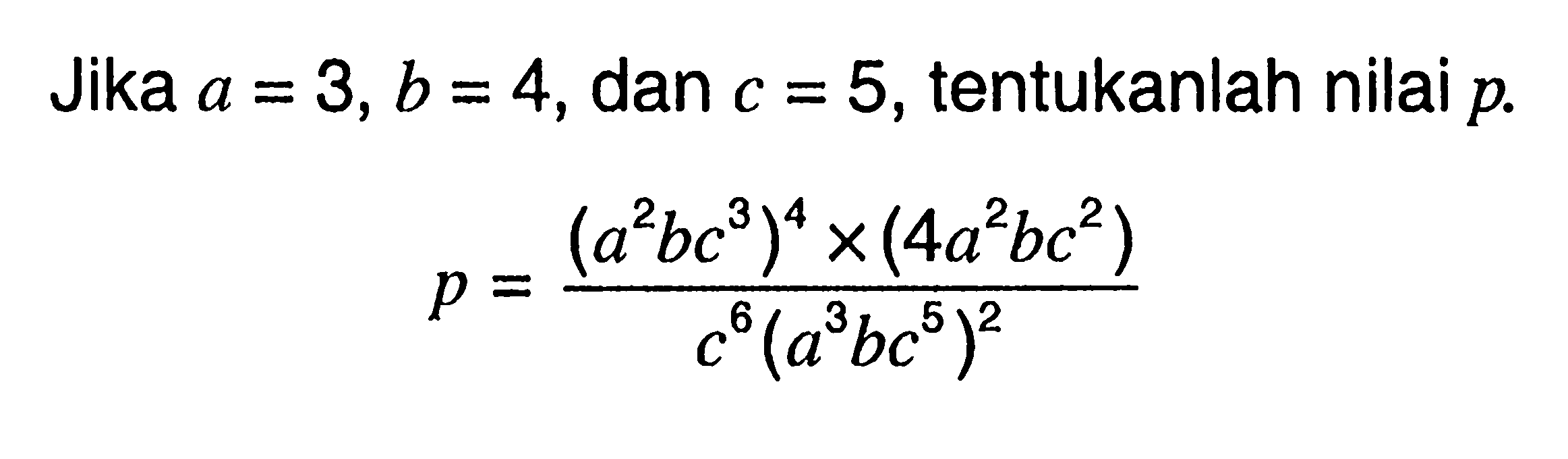 Jika a=3,b=4, dan c=5, tentukanlah nilai p. p=((a^2 b c^3)^4x(4a^2 b c^2))/c^8(a^3 b c^5)^2