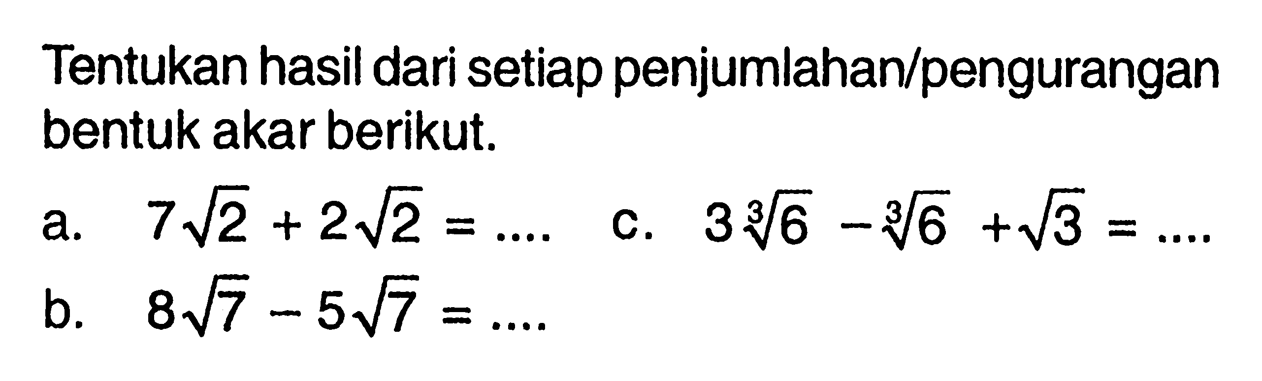 Tentukan hasil dari setiap penjumlahanlpengurangan bentuk akar berikut. a.7 akar(2) + 2 akar(2) c. 3 6^1/3 - 6^1/3 + akar(3) = . . b. 8 akar (7) - 5 akar (7)