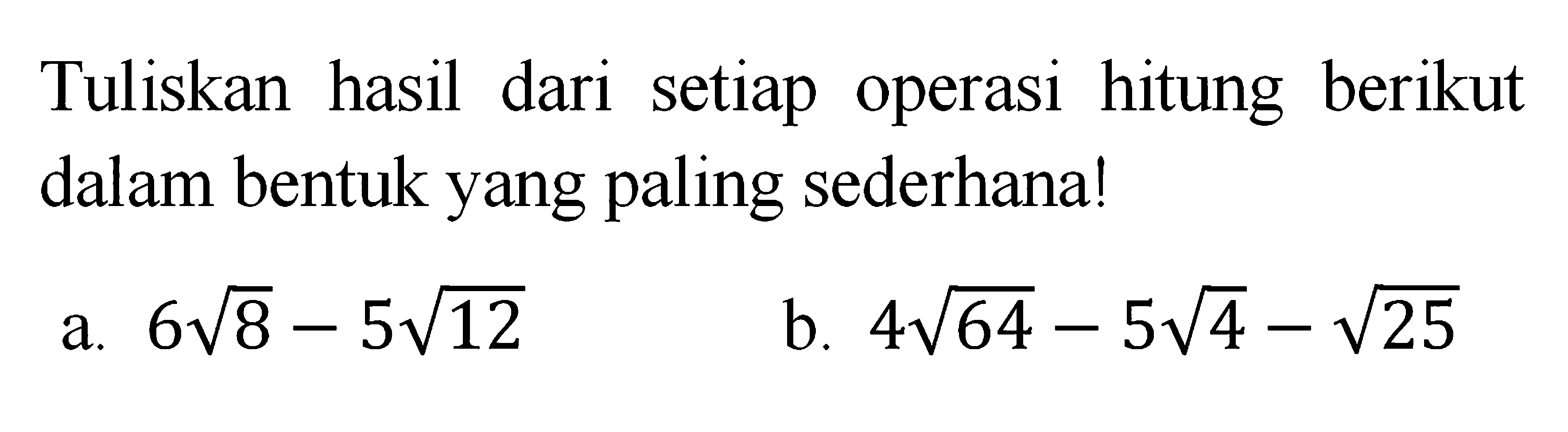 Tuliskan hasil dari setiap operasi hitung berikut dalam bentuk yang paling sederhana! a. 6 akar(8) - 5 akar(12) b. 4 akar(64) - 5 akar(4) - akar(25)