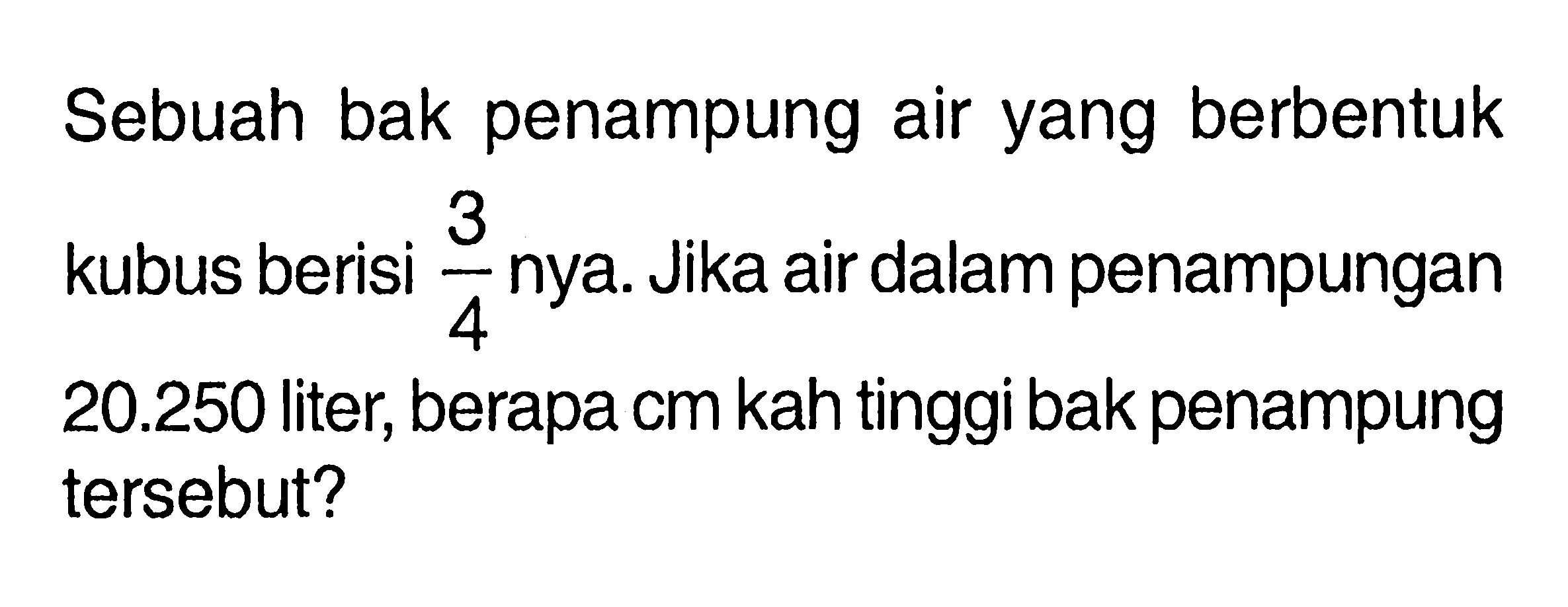 Sebuah bak penampung air yang berbentuk kubus berisi 3/4 nya: Jika air dalam penampungan kubus berisi 20.250 liter; berapa cm kah tinggi bak penampung tersebut?