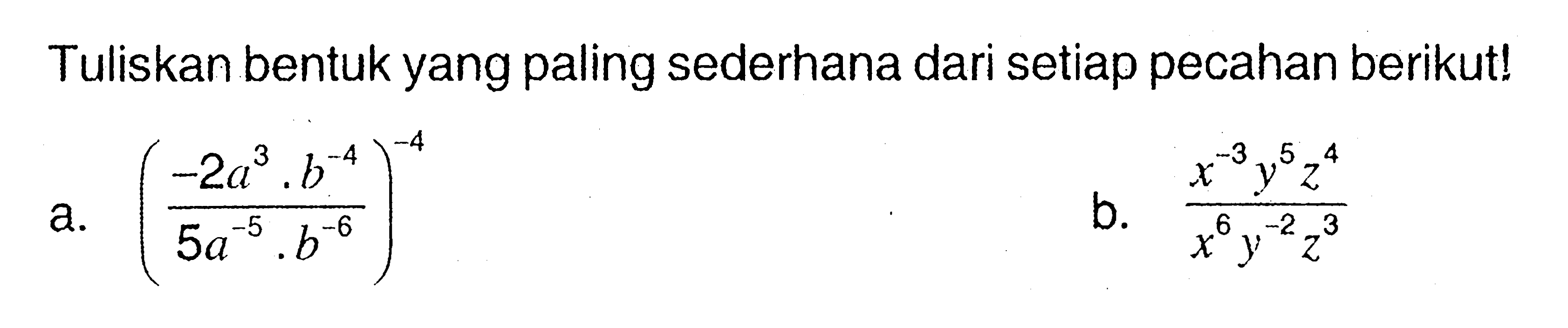 Tuliskan bentuk yang paling sederhana dari setiap pecahan berikut! a. ( (-2^3 . b^-4 ) / (5a^-5 . b^-6 )) b. ((x^-3 y^5 z^4 ) / ( x^6 y^-2 z^3 ))