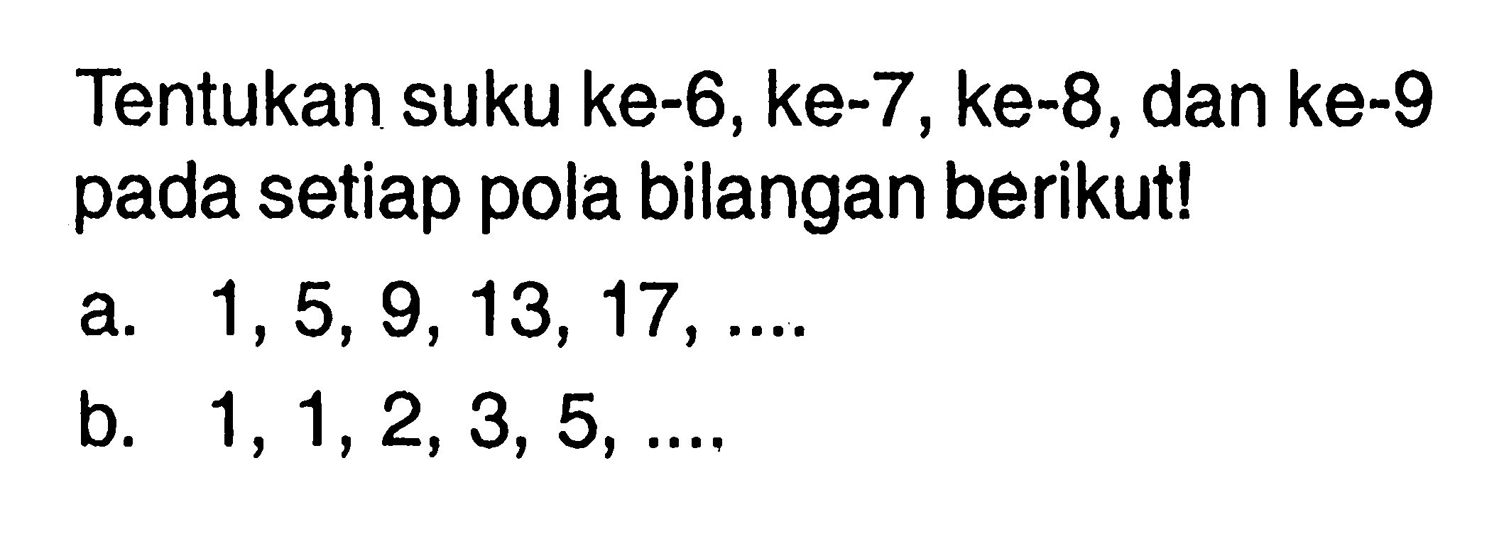 Tentukan suku ke-6, ke-7,ke-8,dan ke-9 pada setiap pola bilangan berikut! a. 1,5, 9, 13, 17 ,... b. 1,1,2, 3, 5,...