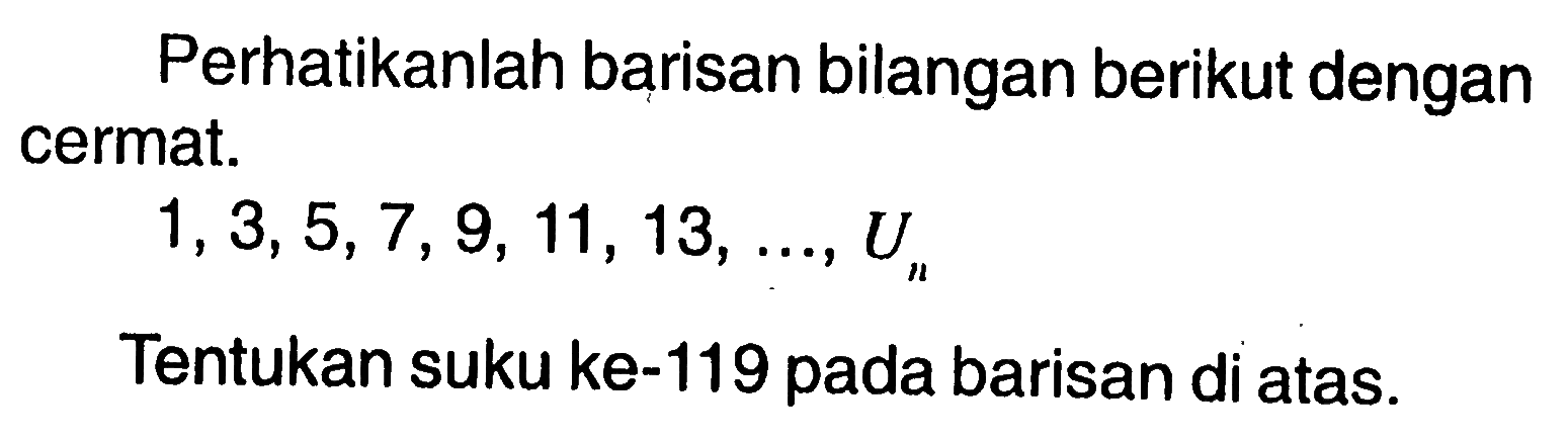 Perhatikanlah barisan bilangan berikut dengan cermat: 1,3,5,7,9, 11, 13, Un. Tentukan suku ke-119 pada barisan di atas.