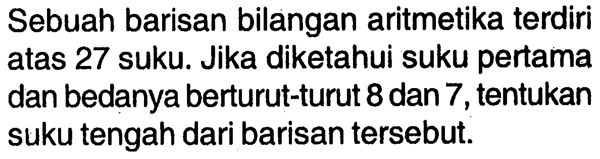 Sebuah barisan bilangan aritmetika terdiri atas 27 suku. Jika diketahui suku pertama dan bedanya berturut-turut 8 dan 7 , tentukan suku tengah dari barisan tersebut.