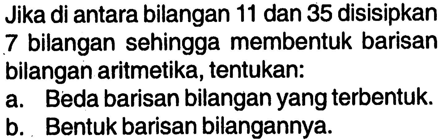 Jika di antara bilangan 11 dan 35 disisipkan 7 bilangan sehingga membentuk barisan bilangan aritmetika, tentukan: a. Beda barisan bilangan yang terbentuk. b. Bentuk barisan bilangannya.