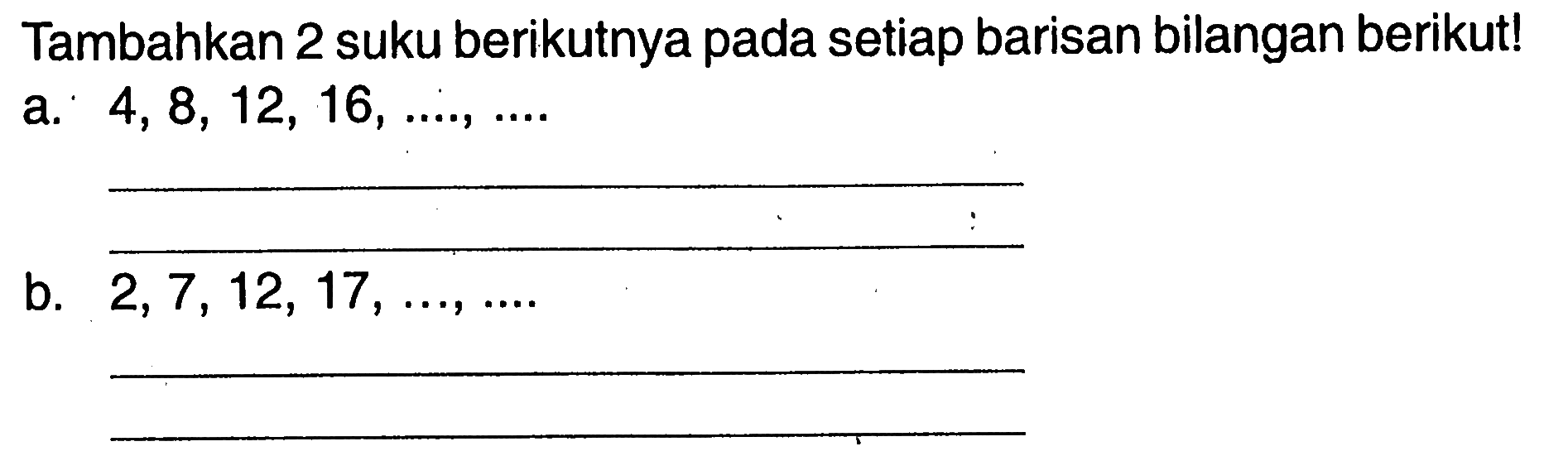 Tambahkan 2 suku berikutnya pada setiap barisan bilangan berikut! a. 4,8, 12, 16, ..., ... b. 2, 7, 12, 17, ..., ...