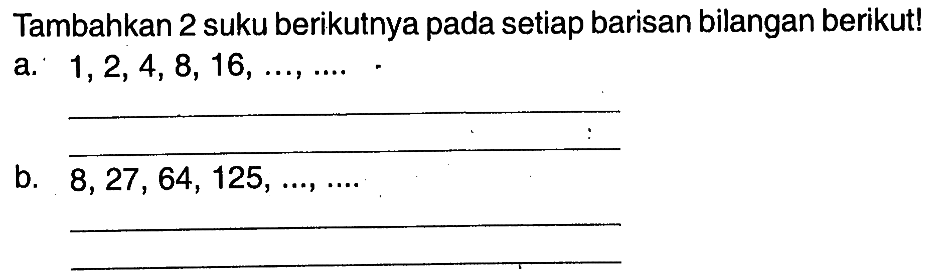 Tambahkan 2 suku berikutnya pada setiap barisan bilangan berikut! a. 1,2,4, 8, 16, ..., ... b. 8, 27 , 64, 125, ..., ...