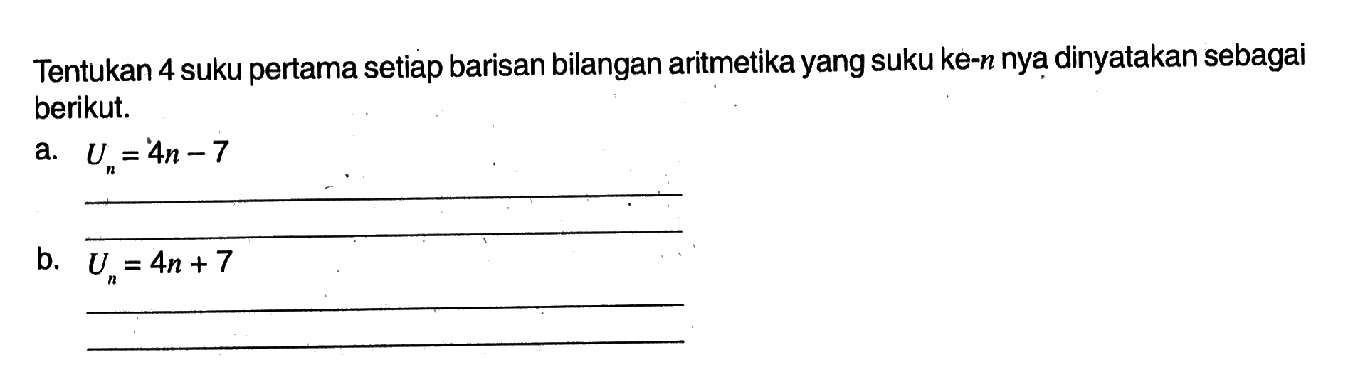 Tentukan 4 suku pertama setiap barisan bilangan aritmetika yang suku ke-n nya dinyatakan sebagai berikut: a Un = 4n-7 b. Un =4n +7