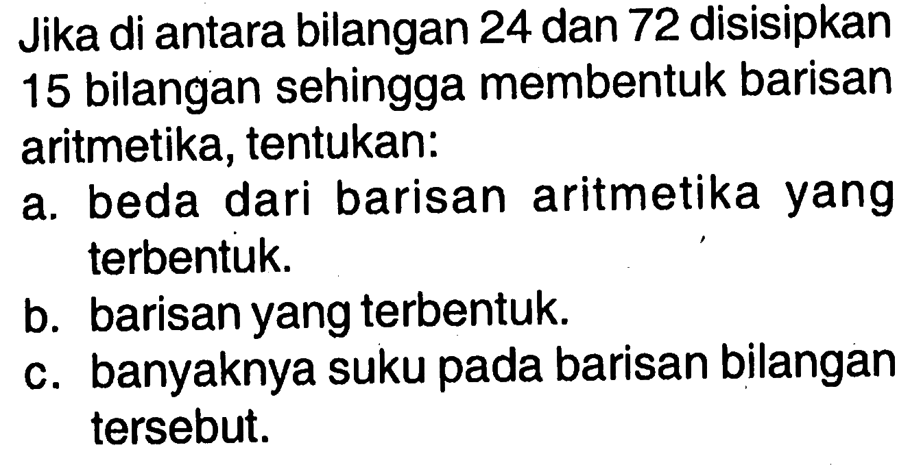 Jika di antara bilangan 24 dan 72 disisipkan 15 bilangan sehingga membentuk barisan aritmetika, tentukan: a. beda dari barisan aritmetika yang terbentuk b. barisan yang terbentuk c. banyaknya suku pada barisan bilangan tersebut.