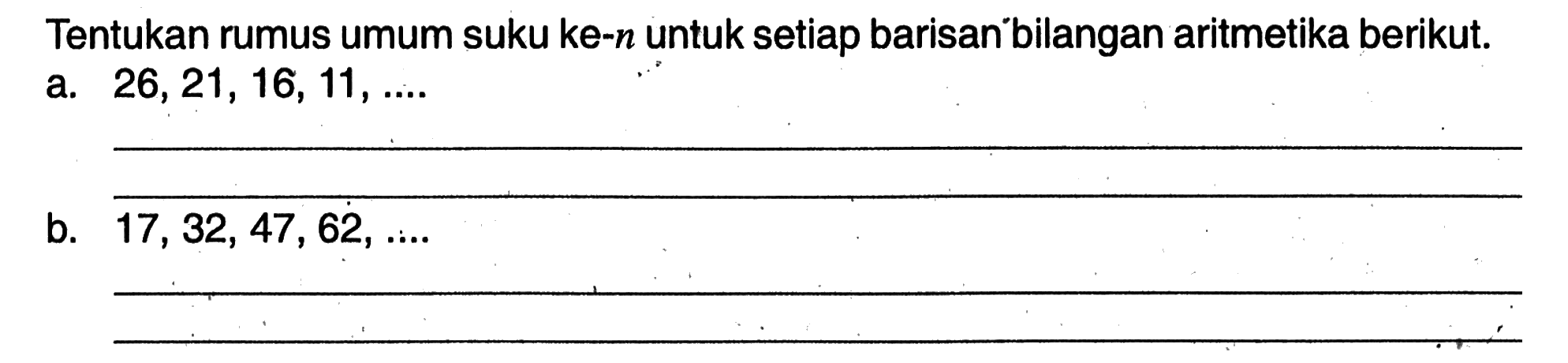 Tentukan rumus umum suku ke-n untuk setiap barisan bilangan aritmetika berikut. a. 26, 21, 16, 11, ... b. 17, 32, 47, 62, ....