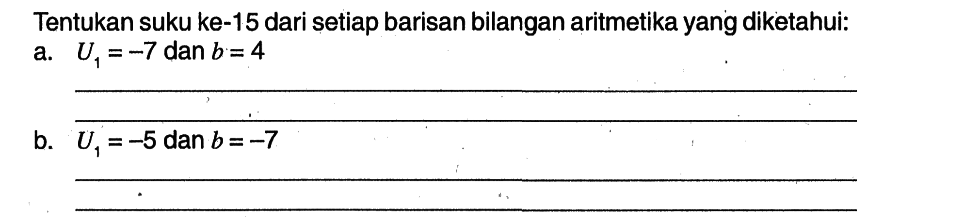 Tentukan suku ke-15 dari setiap barisan bilangan aritmetika yang diketahui: a. U1 = -7 dan b = 4 b. U1 = -5 dan b = -7