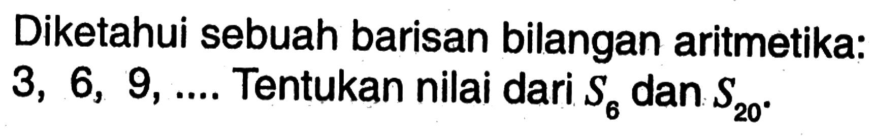 Diketahui sebuah barisan bilangan aritmetika: 3, 6, 9, ...Tentukan nilai dari S6 dan S20.