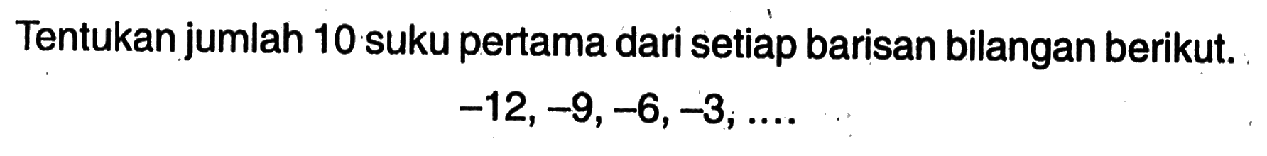 Tentukan jumlah 10 suku pertama dari setiap barisan bilangan berikut. -12, -9, -6, -3, ....