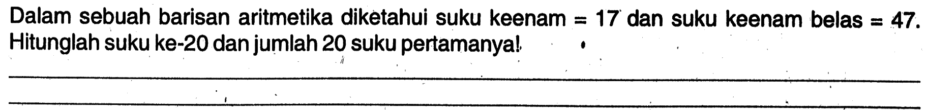 Dalam sebuah barisan aritmetika diketahui suku keenam = 17 dan suku keenam belas = 47. Hitunglah suku ke-20 dan jumlah 20 suku pertamanya!