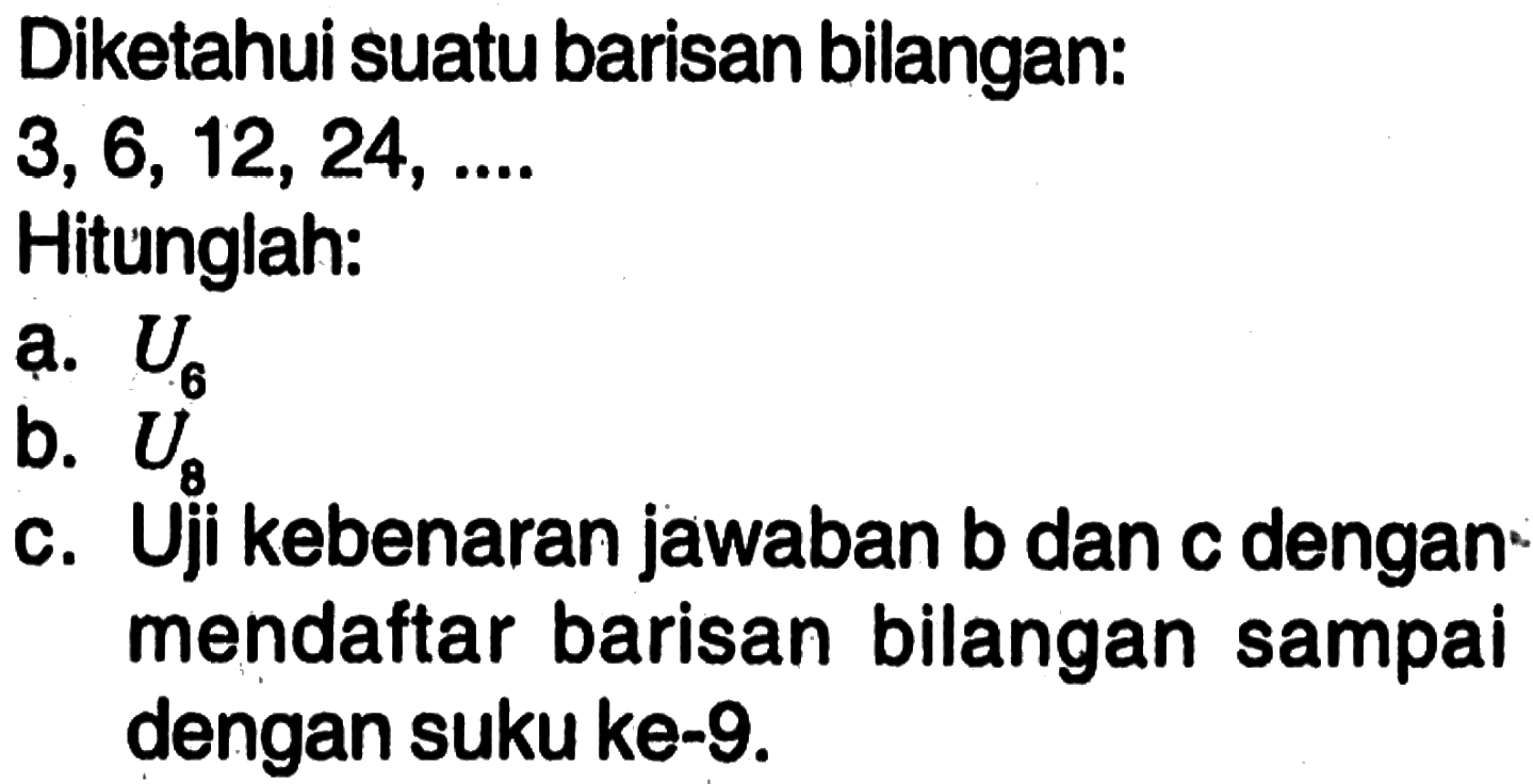 Diketahui suatu barisan bilangan: 3, 6, 12, 24, ... Hitunglah: a. U6 b. U8 c. Uji kebenaran jawaban b dan c dengan mendaftar barisan bilangan sampai dengan suku ke-9.