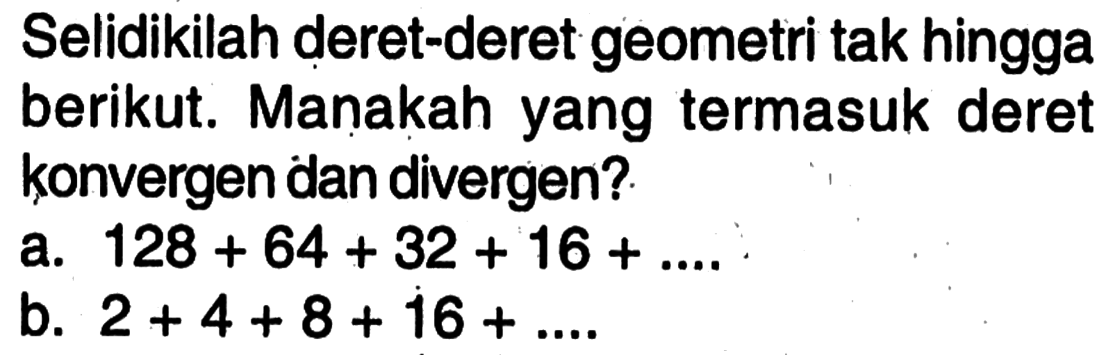 Selidikilah deret-deret geometri tak hingga berikut. Manakah yang termasuk deret konvergen dan divergen? a. 128 + 64 + 32 + 16 +..... b. 2 +4+8 + 16+. .....